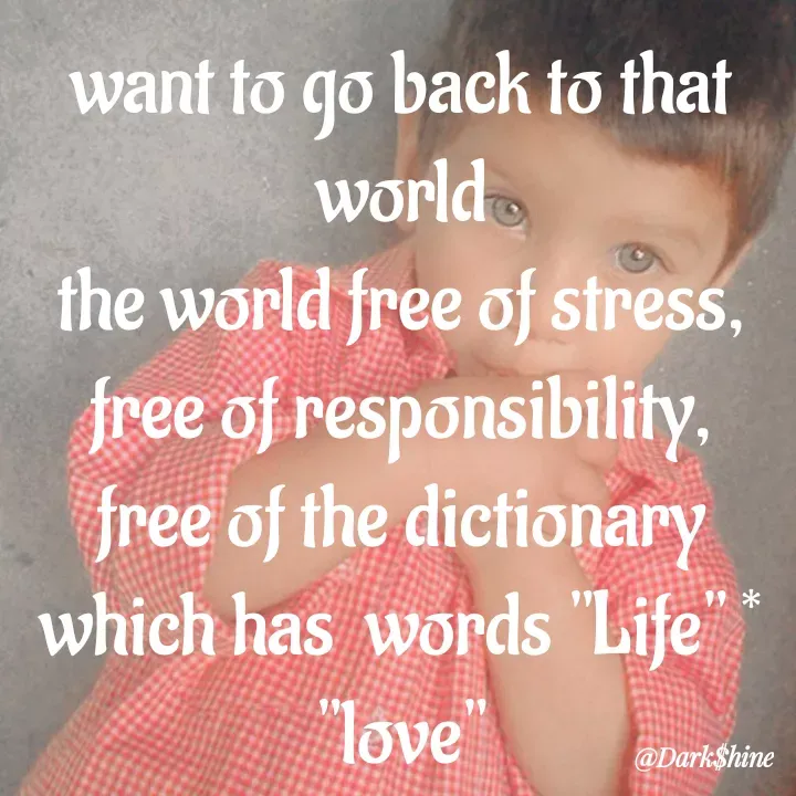 Quote by Dark $hine - want to go back to that world
the world free of stress, free of responsibility, free of the dictionary which has  words "Life" * "love" - Made using Quotes Creator App, Post Maker App