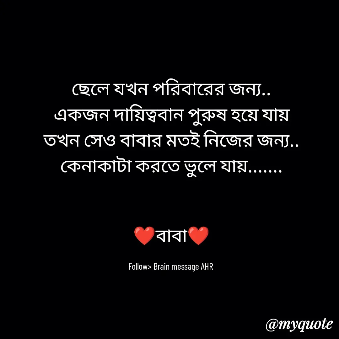 Quote by Alam Raja - ছেলে যখন পরিবারের জন্য..
একজন দায়িত্ববান পুরুষ হয়ে যায়
তখন সেও বাবার মতই নিজের জন্য.. কেনাকাটা করতে ভুলে যায়.......


❤️বাবা❤️

Follow> Brain message AHR  - Made using Quotes Creator App, Post Maker App