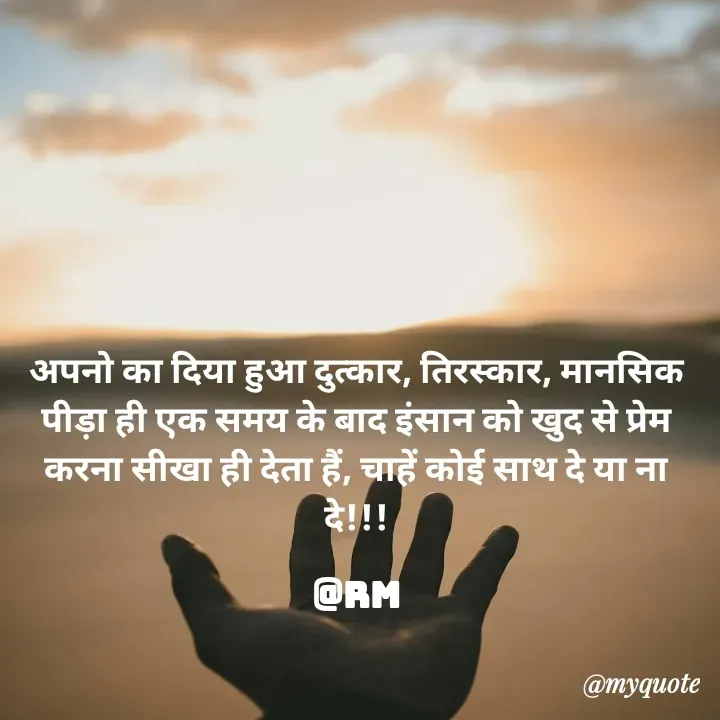 Quote by miss Ruby - अपनो का दिया हुआ दुत्कार, तिरस्कार, मानसिक पीड़ा ही एक समय के बाद इंसान को खुद से प्रेम करना सीखा ही देता हैं, चाहें कोई साथ दे या ना दे!!!

@Rm - Made using Quotes Creator App, Post Maker App