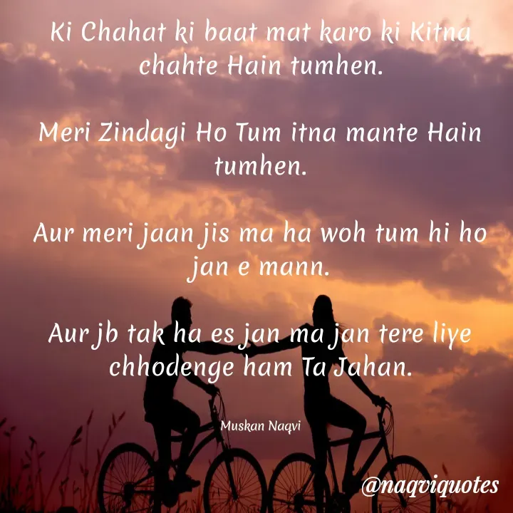 Quote by Muskan - Ki Chahat ki baat mat karo ki Kitna chahte Hain tumhen.

Meri Zindagi Ho Tum itna mante Hain tumhen.

Aur meri jaan jis ma ha woh tum hi ho jan e mann.

Aur jb tak ha es jan ma jan tere liye chhodenge ham Ta Jahan.


Muskan Naqvi - Made using Quotes Creator App, Post Maker App