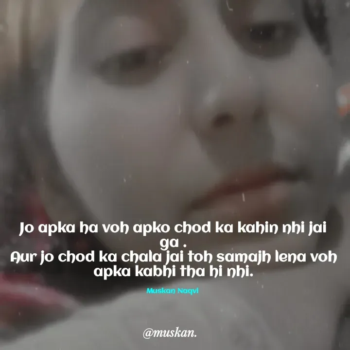 Quote by Muskan Naqvi - Jo apka ha voh apko chod ka kahin nhi jai ga .
Aur jo chod ka chala jai toh samajh lena voh apka kabhi tha hi nhi.

Muskan Naqvi  - Made using Quotes Creator App, Post Maker App