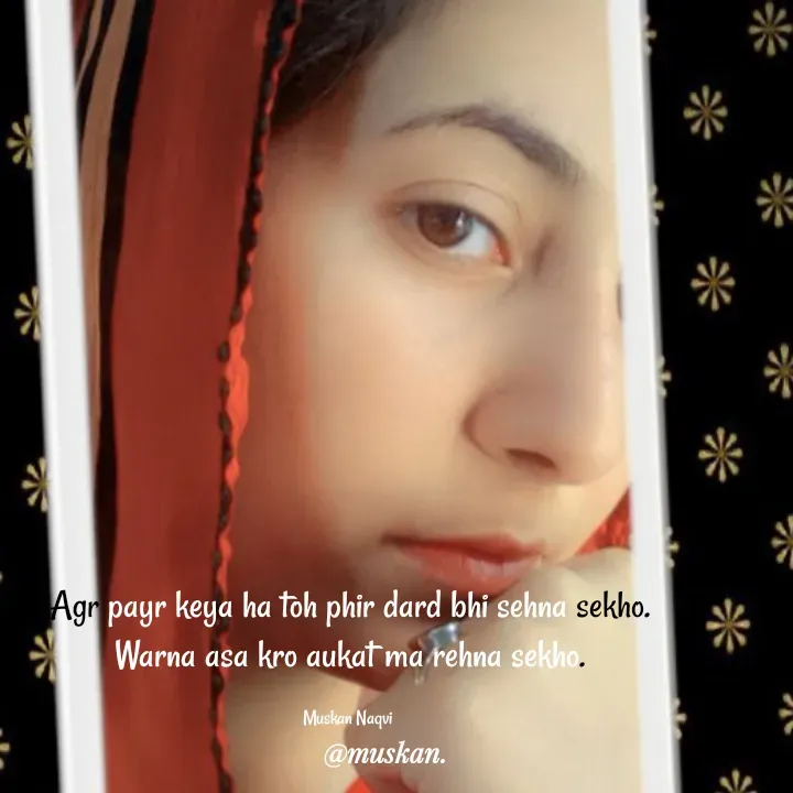 Quote by Muskan Naqvi - Agr payr keya ha toh phir dard bhi sehna sekho.
Warna asa kro aukat ma rehna sekho.

Muskan Naqvi  - Made using Quotes Creator App, Post Maker App