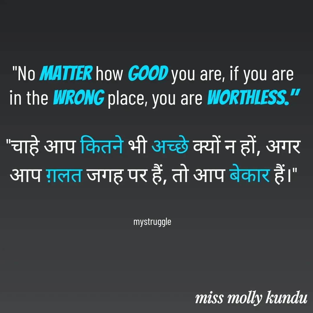Quote by MOLLY KUNDU - "No matter how good you are, if you are in the wrong place, you are worthless."

"चाहे आप कितने भी अच्छे क्यों न हों, अगर आप ग़लत जगह पर हैं, तो आप बेकार हैं।"


mystruggle  - Made using Quotes Creator App, Post Maker App