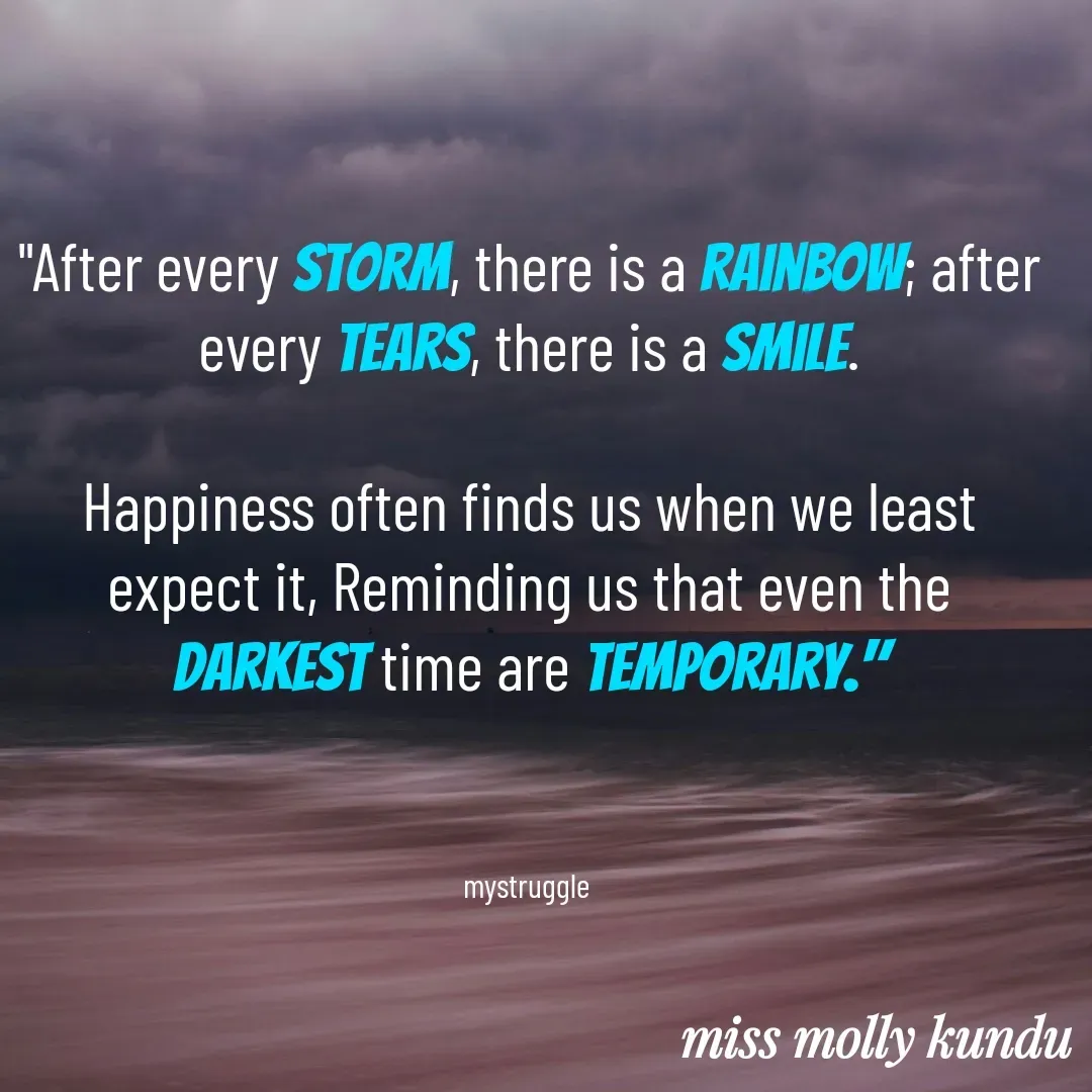 Quote by Molly Kundu - "After every storm, there is a Rainbow; after every tears, there is a smile.

Happiness often finds us when we least expect it, Reminding us that even the darkest time are temporary."



mystruggle  - Made using Quotes Creator App, Post Maker App