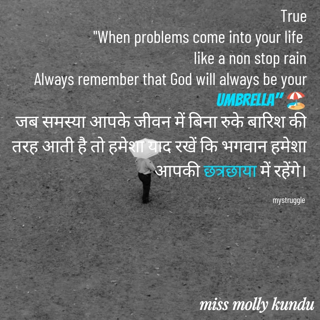 Quote by Molly Kundu - True
"When problems come into your life 
like a non stop rain
Always remember that God will always be your Umbrella" 🏖️
जब समस्या आपके जीवन में बिना रुके बारिश की तरह आती है तो हमेशा याद रखें कि भगवान हमेशा आपकी छत्रछाया में रहेंगे।

mystruggle  - Made using Quotes Creator App, Post Maker App