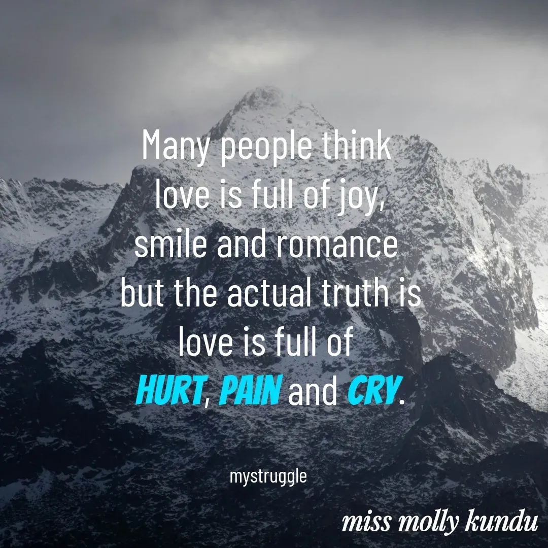 Quote by Molly Kundu - Many people think 
love is full of joy,
smile and romance 
but the actual truth is
love is full of 
hurt, pain and cry.


mystruggle  - Made using Quotes Creator App, Post Maker App