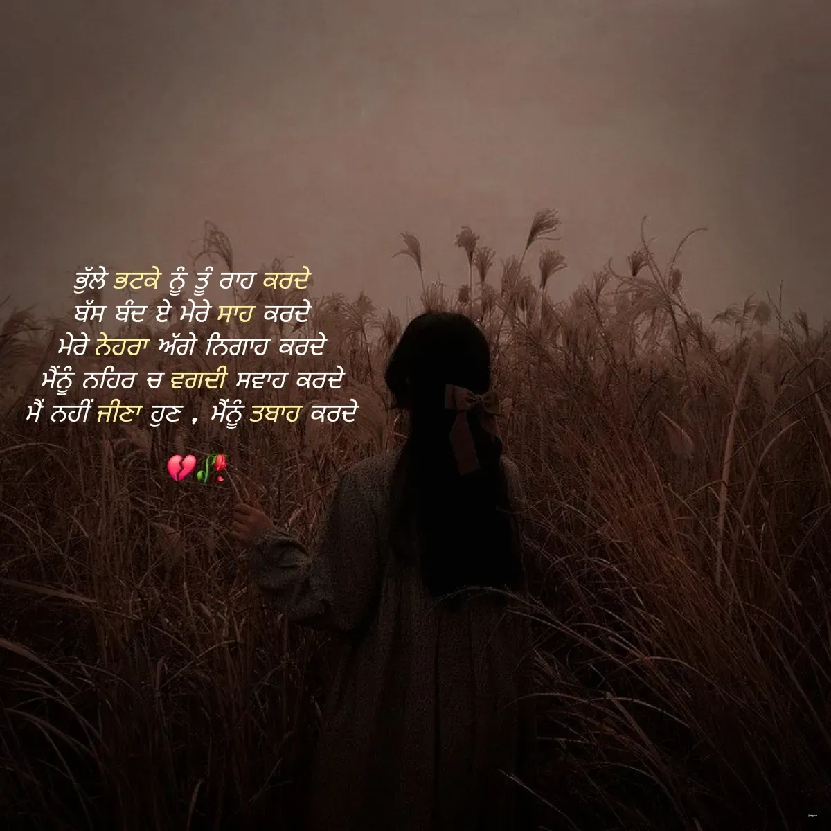 Quote by gurmnn - ਭੁੱਲੇ ਭਟਕੇ ਨੂੰ ਤੂੰ ਰਾਹ ਕਰਦੇ 
ਬੱਸ ਬੰਦ ਏ ਮੇਰੇ ਸਾਹ ਕਰਦੇ 
ਮੇਰੇ ਨੇਹਰਾ ਅੱਗੇ ਨਿਗਾਹ ਕਰਦੇ 
ਮੈਂਨੂੰ ਨਹਿਰ ਚ ਵਗਦੀ ਸਵਾਹ ਕਰਦੇ 
ਮੈਂ ਨਹੀਂ ਜੀਣਾ ਹੁਣ , ਮੈਂਨੂੰ ਤਬਾਹ ਕਰਦੇ 

💔🥀 - Made using Quotes Creator App, Post Maker App