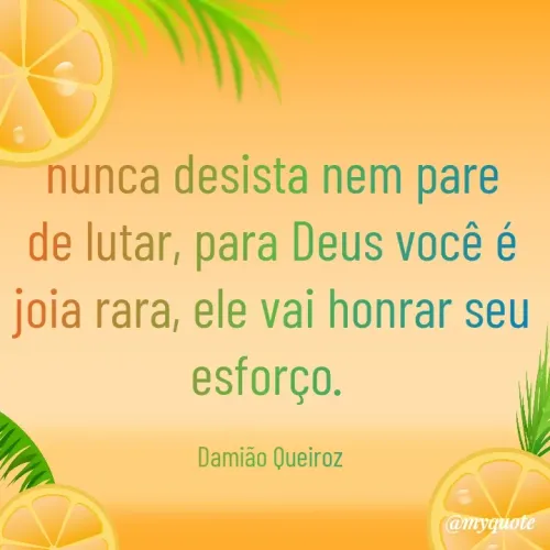 Quote by Damião Queiroz - nunca desista nem pare de lutar, para Deus você é joia rara, ele vai honrar seu esforço. 

Damião Queiroz  - Made using Quotes Creator App, Post Maker App