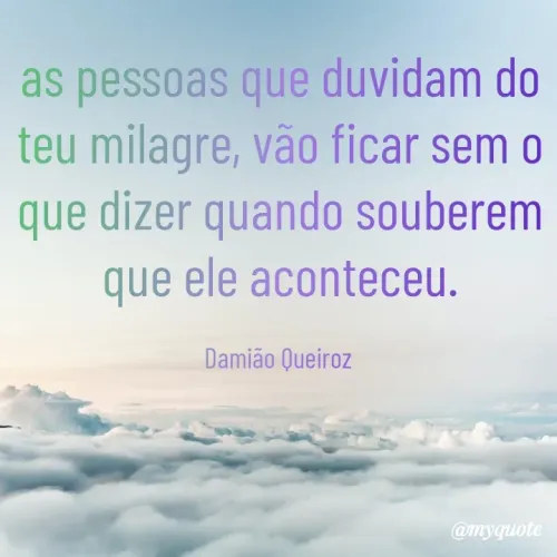 Quote by Damião Queiroz - as pessoas que duvidam do teu milagre, vão ficar sem o que dizer quando souberem que ele aconteceu.

Damião Queiroz  - Made using Quotes Creator App, Post Maker App