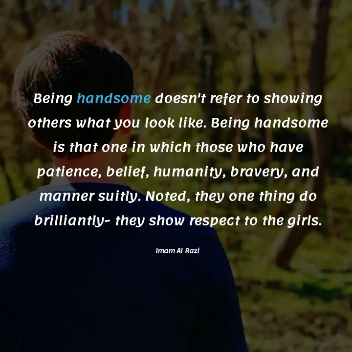 Quote by Imam Al Razi - Being handsome doesn't refer to showing others what you look like. Being handsome is that one in which those who have patience, belief, humanity, bravery, and manner suitly. Noted, they one thing do brilliantly- they show respect to the girls.

Imam Al Razi - Made using Quotes Creator App, Post Maker App