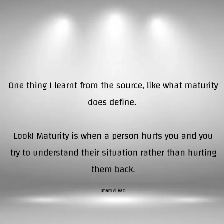 Quote by Imam Al Razi - One thing I learnt from the source, like what maturity does define. 

Look! Maturity is when a person hurts you and you try to understand their situation rather than hurting them back.

Imam Al Razi - Made using Quotes Creator App, Post Maker App
