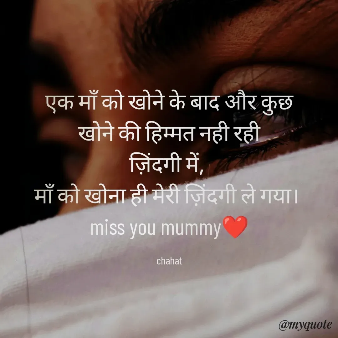 Quote by chahat - एक माँ को खोने के बाद और कुछ
खोने की हिम्मत नही रही
ज़िंदगी में, 
माँ को खोना ही मेरी ज़िंदगी ले गया। 
miss you mummy❤

chahat - Made using Quotes Creator App, Post Maker App