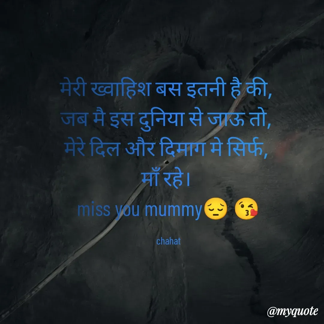 Quote by chahat - मेरी ख्वाहिश बस इतनी है की, 
जब मै इस दुनिया से जाऊ तो, 
मेरे दिल और दिमाग मे सिर्फ, 
माँ रहे। 
miss you mummy😔 😘

chahat - Made using Quotes Creator App, Post Maker App