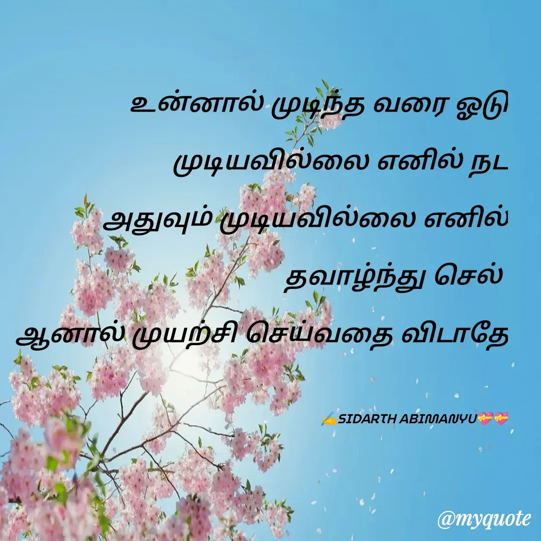 Quote by ABIMANYU - உன்னால் முடிந்த வரை ஓடு
முடியவில்லை எனில் நட
அதுவும் முடியவில்லை எனில் தவாழ்ந்து செல் 
ஆனால் முயற்சி செய்வதை விடாதே

✍️SIDARTH ABIMANYU💝💝 - Made using Quotes Creator App, Post Maker App