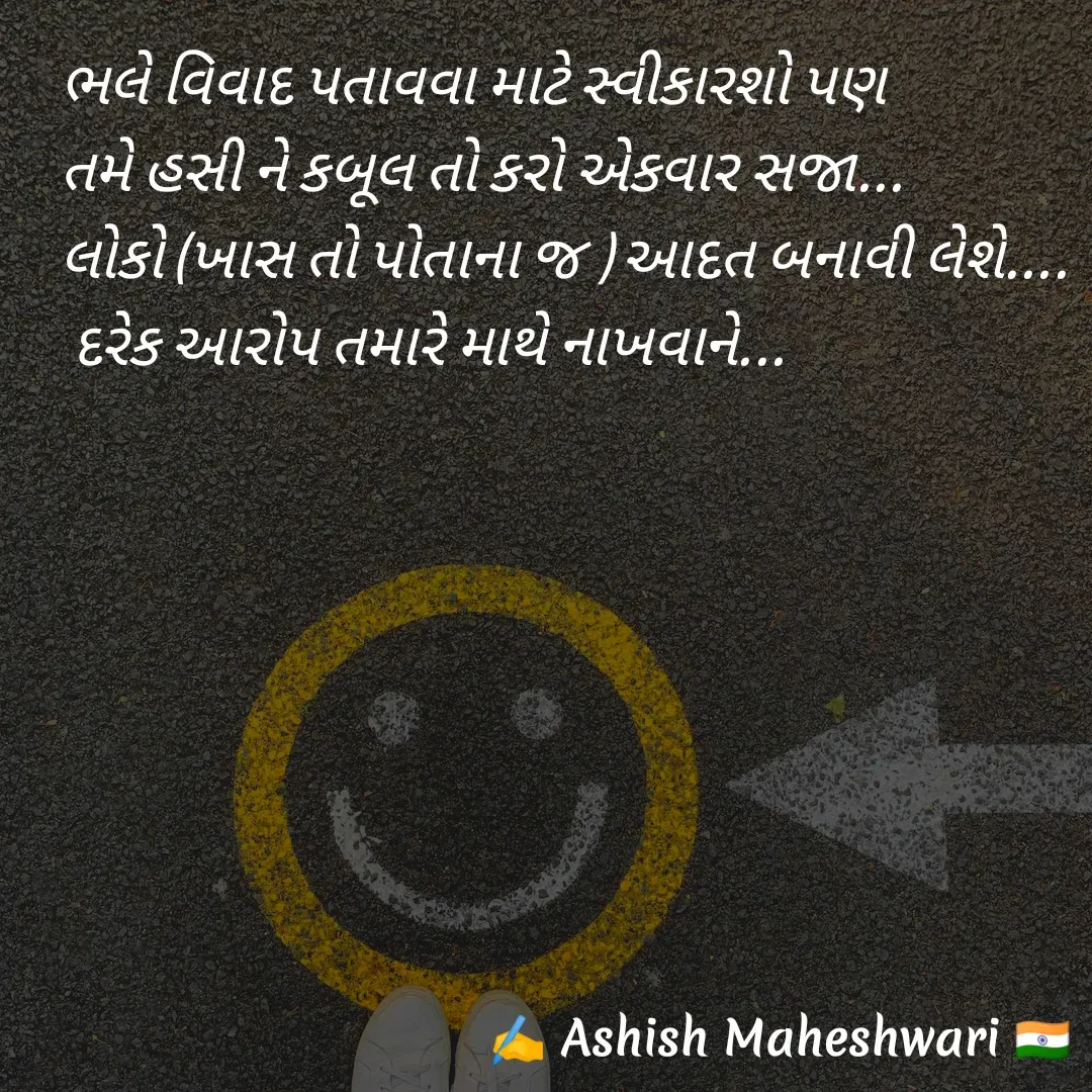 Quote by Ashish  Maheshwari - ભલે વિવાદ પતાવવા માટે સ્વીકારશો પણ 
તમે હસી ને કબૂલ તો કરો એકવાર સજા...
લોકો (ખાસ તો પોતાના જ ) આદત બનાવી લેશે....
 દરેક આરોપ તમારે માથે નાખવાને... - Made using Quotes Creator App, Post Maker App