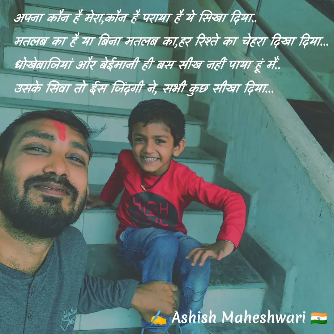 Quote by Ashish  Maheshwari - अपना कौन है मेरा,कौन है पराया है ये सिखा दिया..
मतलब का है या बिना मतलब का,हर रिश्ते का चेहरा दिखा दिया...
धोखेबाजियां और बेईमानी ही बस सीख नहीं पाया हूं मैं..
उसके सिवा तो ईस जिंदगी ने, सभी कुछ सीखा दिया...


 - Made using Quotes Creator App, Post Maker App