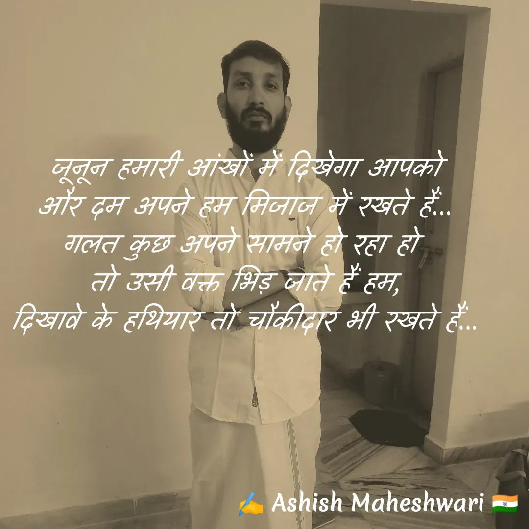 Quote by Ashish  Maheshwari - जूनून हमारी आंखों में दिखेगा आपको
और दम अपने हम मिजाज में रखते हैं...
गलत कुछ अपने सामने हो रहा हो 
तो उसी वक्त भिड़ जाते हैं हम,
दिखावे के हथियार तो चौकीदार भी रखते हैं... - Made using Quotes Creator App, Post Maker App