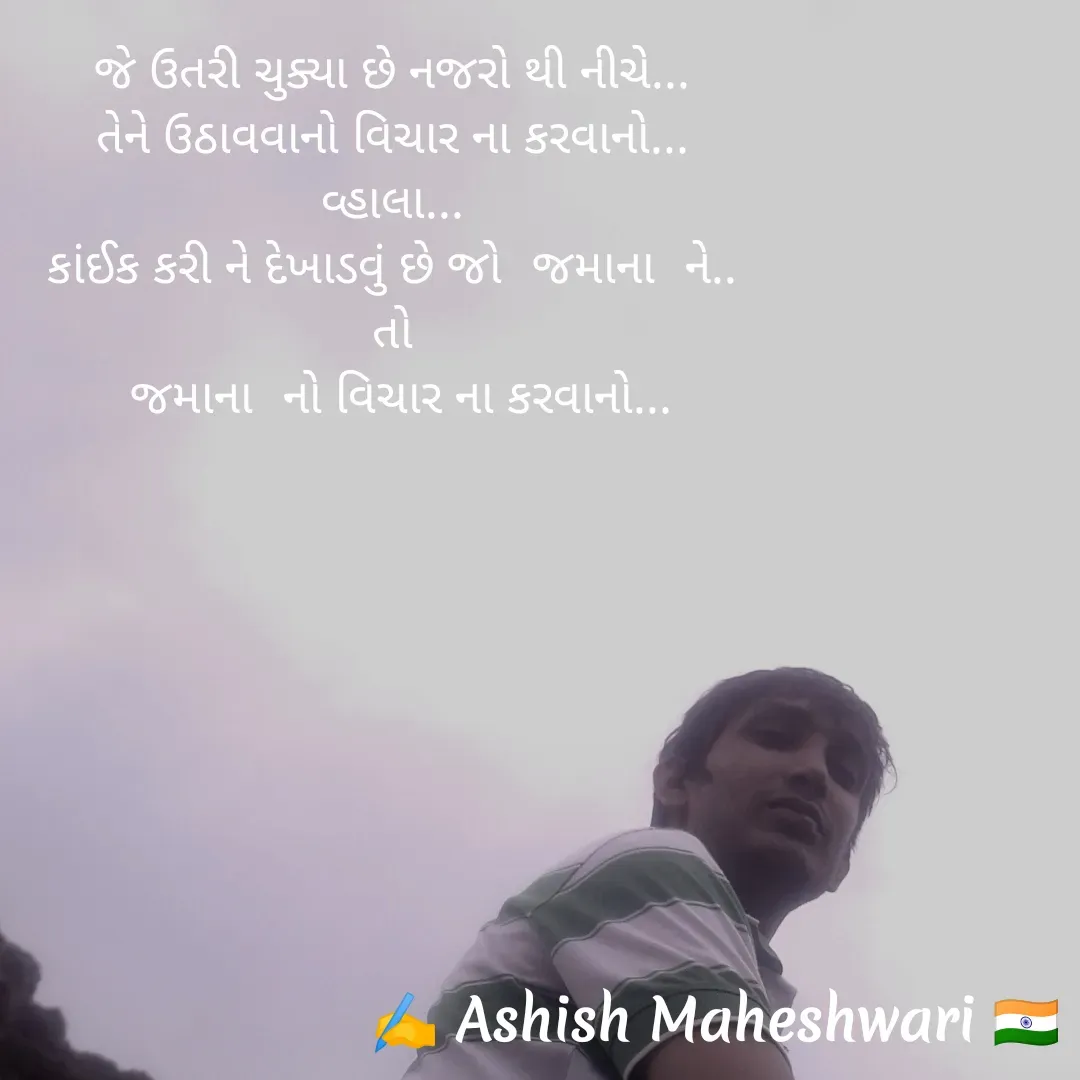 Quote by Ashish  Maheshwari - જે ઉતરી ચુક્યા છે નજરો થી નીચે...
તેને ઉઠાવવાનો વિચાર ના કરવાનો...
વ્હાલા...
કાંઈક કરી ને દેખાડવું છે જો "જમાના" ને..
તો
"જમાના" નો વિચાર ના કરવાનો...
 - Made using Quotes Creator App, Post Maker App