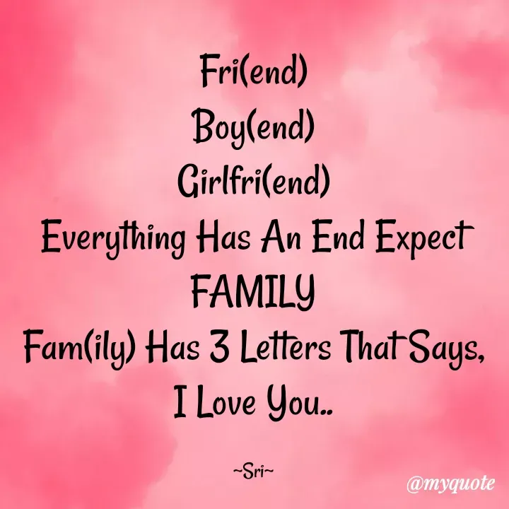 Quote by ~TSB~ - Fri(end)
Boy(end)
Girlfri(end)
Everything Has An End Expect
FAMILY
Fam(ily) Has 3 Letters That Says,
I Love You..

~Sri~ - Made using Quotes Creator App, Post Maker App