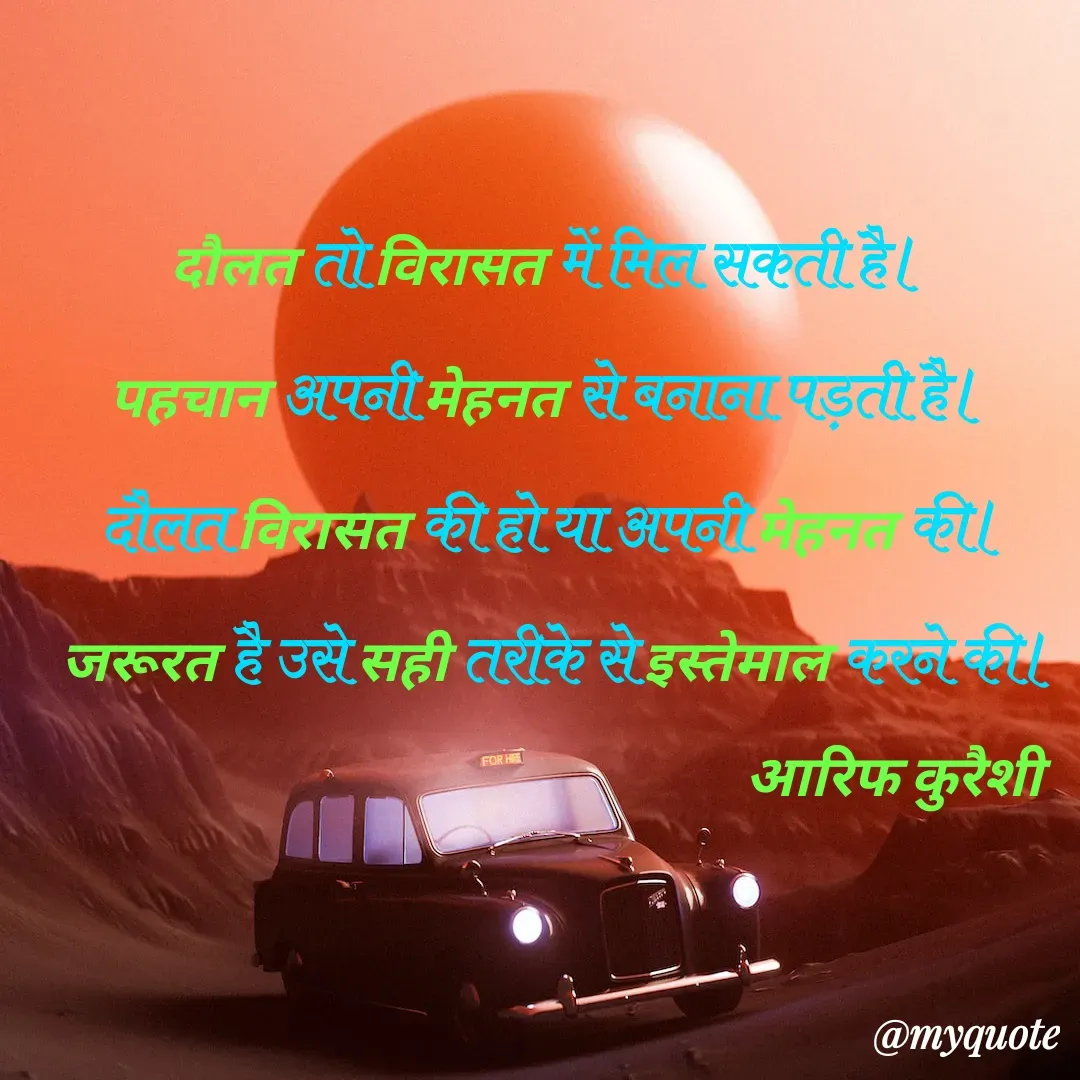 Quote by arif qureshi - दौलत तो विरासत में मिल सकती है। 
पहचान अपनी मेहनत से बनाना पड़ती है। 
दौलत विरासत की हो या अपनी मेहनत की।
 जरूरत है उसे सही तरीके से इस्तेमाल करने की।
                                                            आरिफ कुरैशी - Made using Quotes Creator App, Post Maker App