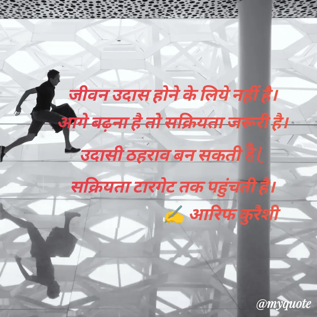 Quote by arif qureshi - जीवन उदास होने के लिये नहीं है।
आगे बढ़ना है तो सक्रियता जरूरी है।
उदासी ठहराव बन सकती है।
सक्रियता टारगेट तक पहुंचती है।
                            ✍️ आरिफ कुरैशी - Made using Quotes Creator App, Post Maker App