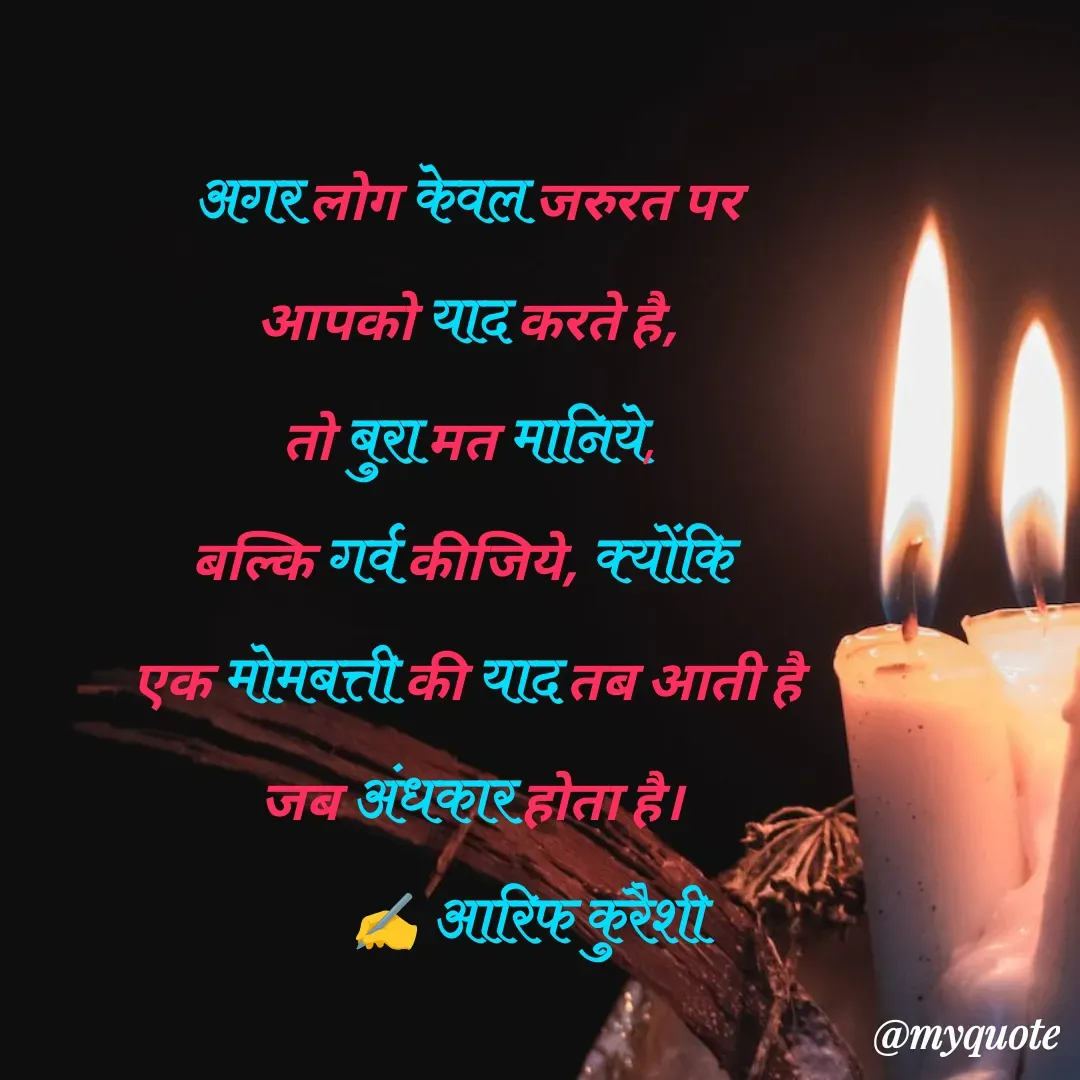 Quote by arif qureshi - अगर लोग केवल जरुरत पर
 आपको याद करते है, 
तो बुरा मत मानिये,
बल्कि गर्व कीजिये, क्योंकि 
एक मोमबत्ती की याद तब आती है
 जब अंधकार होता है।
           ✍️ आरिफ कुरैशी
 - Made using Quotes Creator App, Post Maker App