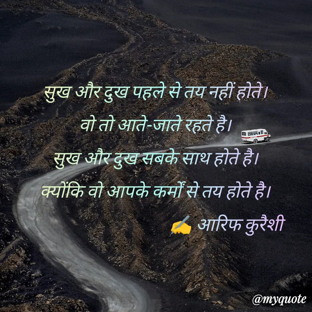 Quote by arif qureshi - सुख और दुख पहले से तय नहीं होते।
वो तो आते-जाते रहते है।
सुख और दुख सबके साथ होते है।
क्योंकि वो आपके कर्मों से तय होते है।
                                       ✍️ आरिफ कुरैशी
 - Made using Quotes Creator App, Post Maker App