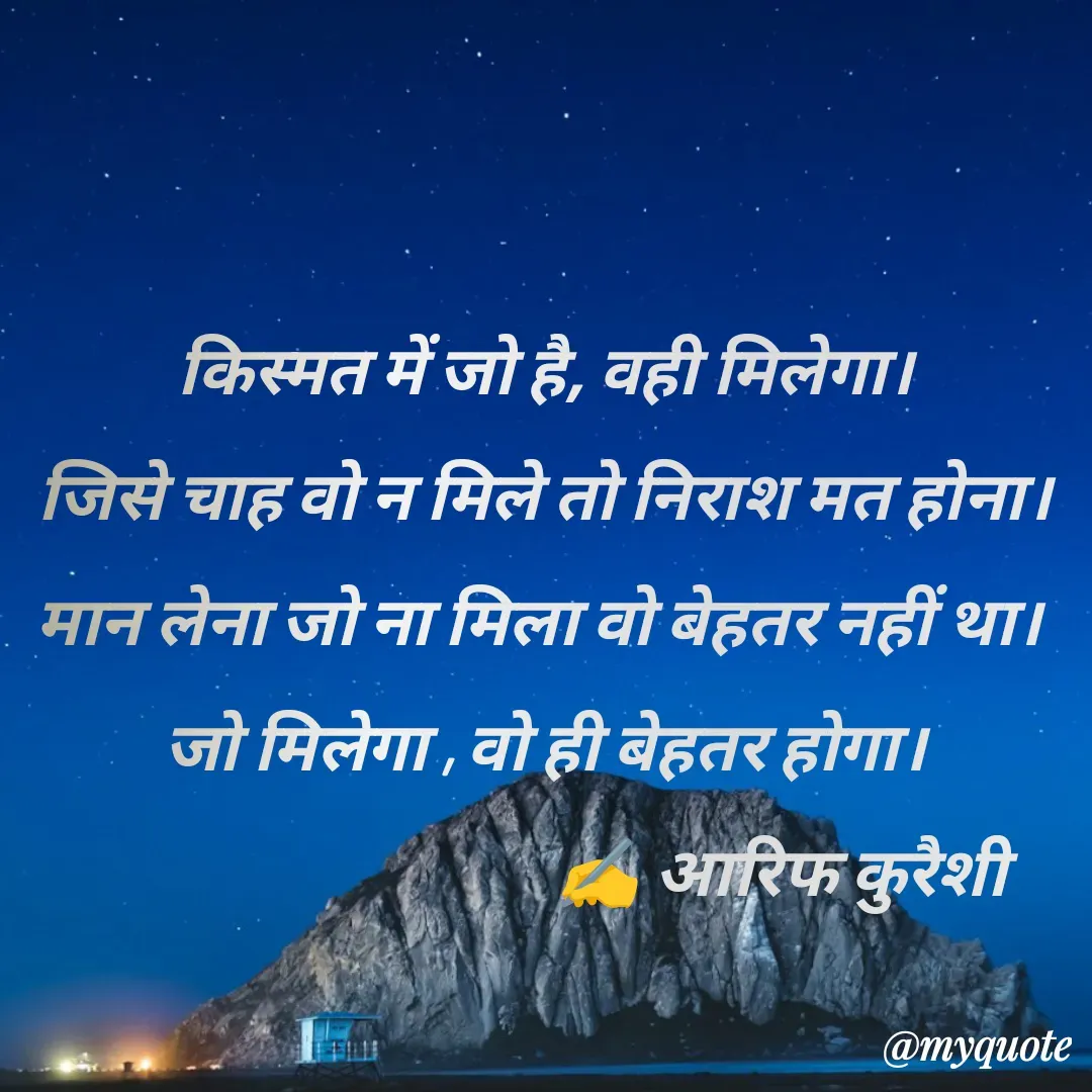 Quote by arif qureshi - किस्मत में जो है, वही मिलेगा।
जिसे चाह वो न मिले तो निराश मत होना।
मान लेना जो ना मिला वो बेहतर नहीं था। 
 जो मिलेगा , वो ही बेहतर होगा। 
                                   ✍️ आरिफ कुरैशी - Made using Quotes Creator App, Post Maker App