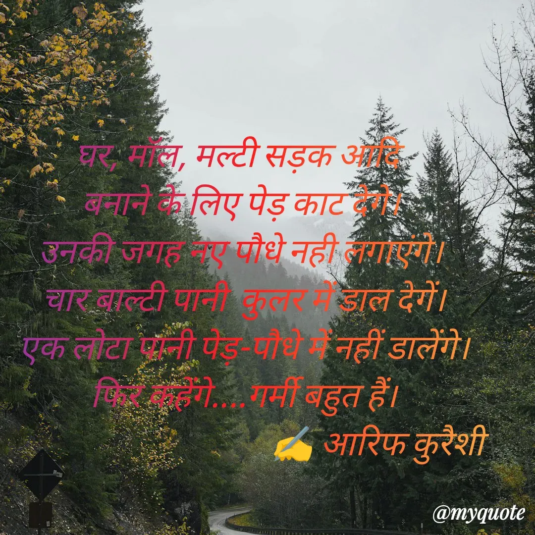 Quote by arif qureshi - घर, मॉल, मल्टी सड़क आदि 
बनाने के लिए पेड़ काट देगे।
उनकी जगह नए पौधे नही लगाएंगे।
 चार बाल्टी पानी  कुलर में डाल देगें।
 एक लोटा पानी पेड़-पौधे में नहीं डालेंगे।
 फिर कहेंगे....गर्मी बहुत हैं।
                                        ✍️ आरिफ कुरैशी - Made using Quotes Creator App, Post Maker App