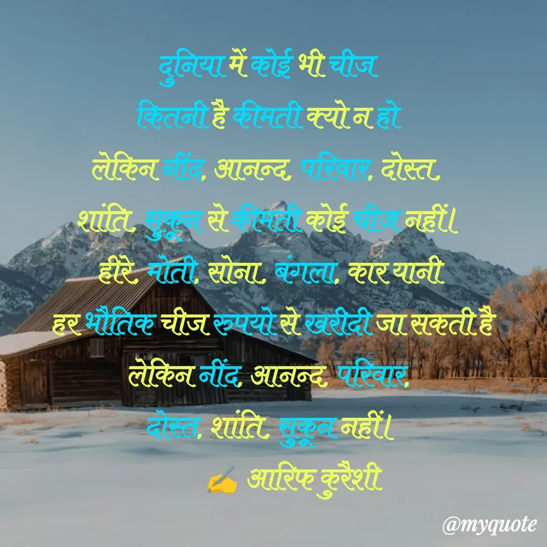 Quote by arif qureshi - दुनिया में कोई भी चीज 
कितनी है कीमती क्यो न हो 
लेकिन नींद, आनन्द, परिवार, दोस्त, 
शांति, सुकून से कीमती कोई चीज नहीं।
हीरे, मोती, सोना, बंगला, कार यानी
 हर भौतिक चीज रुपयो से खरीदी जा सकती है
लेकिन नींद, आनन्द, परिवार,
 दोस्त, शांति, सुकून नहीं।
        ✍️ आरिफ कुरैशी - Made using Quotes Creator App, Post Maker App