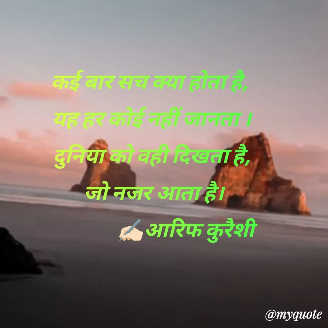 Quote by arif qureshi - कई बार सच क्या होता है, 
यह हर कोई नहीं जानता ।
दुनिया को वही दिखता है,
 जो नजर आता है।
                ✍🏻आरिफ कुरैशी - Made using Quotes Creator App, Post Maker App