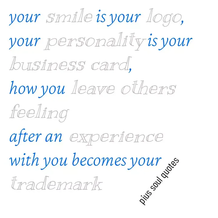 Quote by Pius quotes - your smile is your logo,
your personality is your business card,
how you leave others feeling 
after an experience with you becomes your trademark

pius soul quotes  - Made using Quotes Creator App, Post Maker App