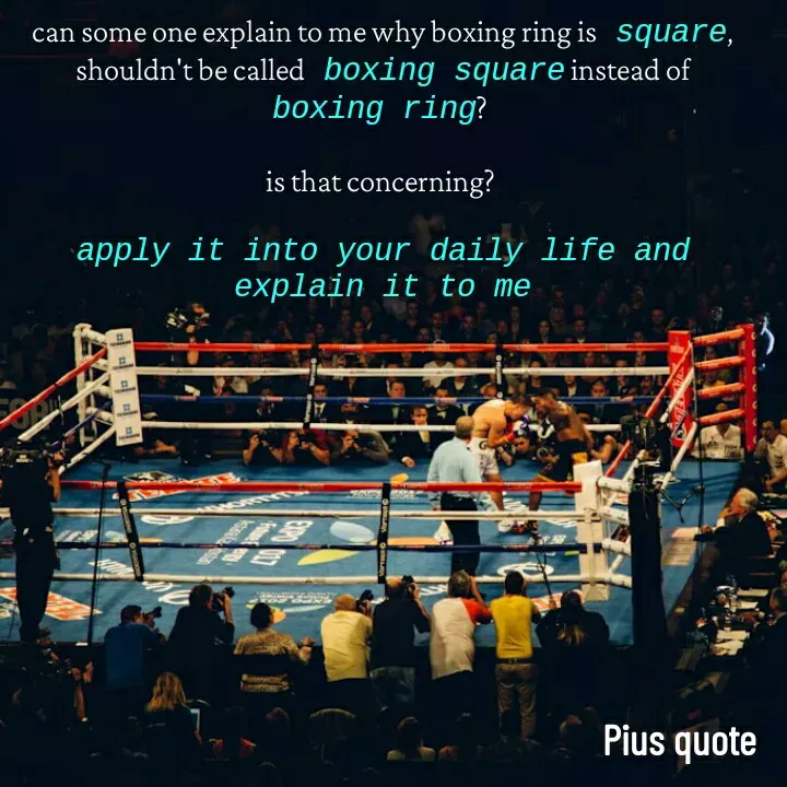 Quote by Pius quotes - can some one explain to me why boxing ring is square, shouldn't be called boxing square instead of boxing ring? 

is that concerning? 

apply it into your daily life and explain it to me - Made using Quotes Creator App, Post Maker App