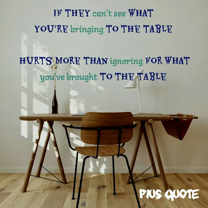 Quote by Pius quotes - if they can't see what 
you're bringing to the table 

hurts more than ignoring for what
you've brought to the table  - Made using Quotes Creator App, Post Maker App