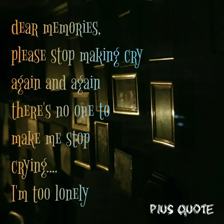 Quote by Pius quotes - dear memories, 
please stop making cry 
again and again 
there's no one to 
make me stop 
crying.... 
I'm too lonely  - Made using Quotes Creator App, Post Maker App