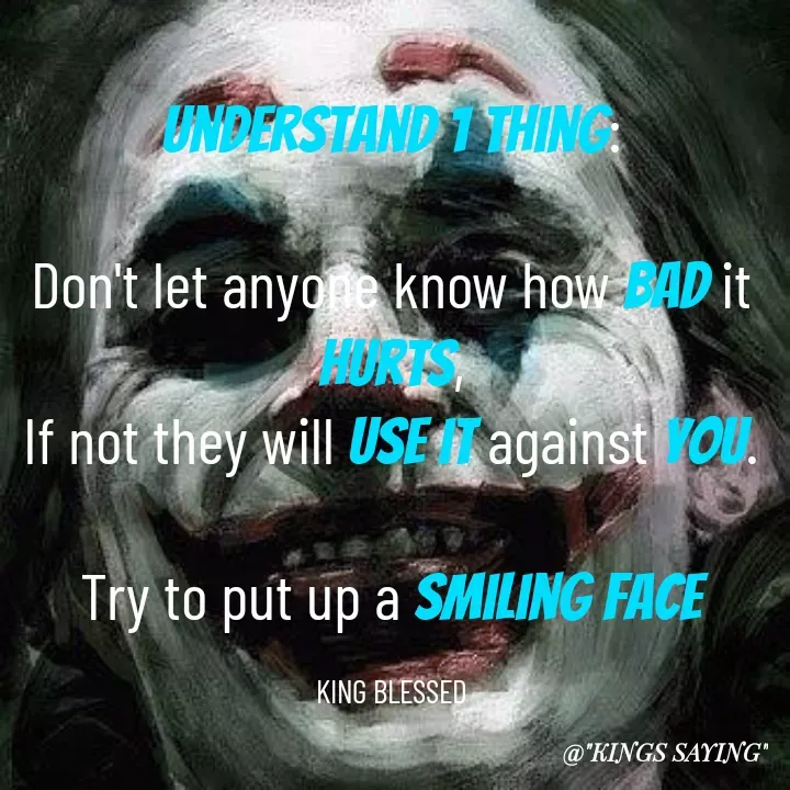 Quote by King Blessed - Understand 1 Thing:

Don't let anyone know how bad it hurts,
If not they will use it against you.

Try to put up a smiling face

KING BLESSED - Made using Quotes Creator App, Post Maker App