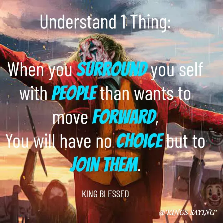 Quote by King Blessed - Understand 1 Thing:

When you surround you self with people than wants to move forward,
You will have no choice but to join them.

KING BLESSED - Made using Quotes Creator App, Post Maker App