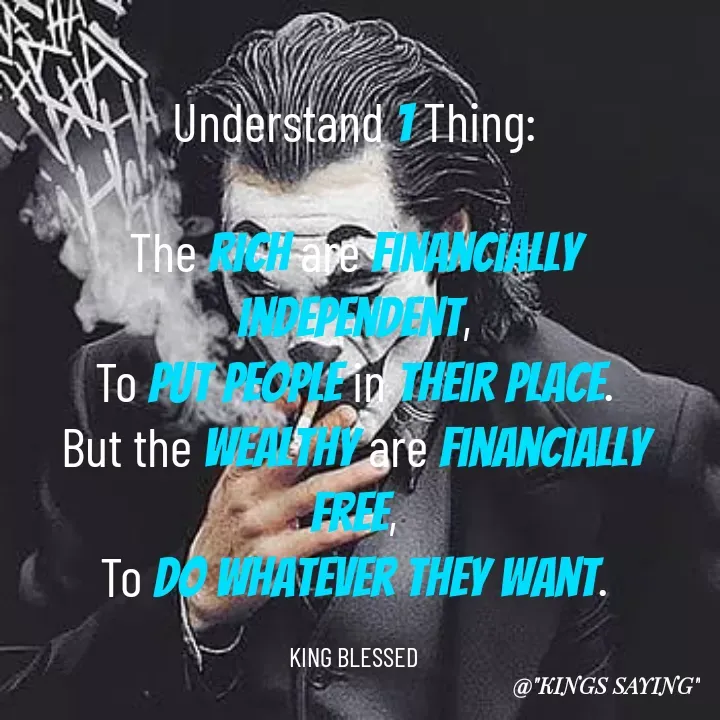 Quote by King Blessed - Understand 1 Thing:

The rich are financially independent,
To put people in their place.
But the wealthy are financially free,
To do whatever they want.

KING BLESSED - Made using Quotes Creator App, Post Maker App