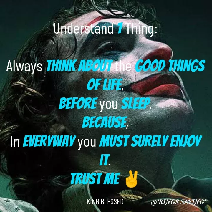 Quote by King Blessed - Understand 1 Thing:

Always think about the good things of life,
before you sleep.
Because,
In everyway you must surely enjoy it.
trust me ✌

KING BLESSED - Made using Quotes Creator App, Post Maker App