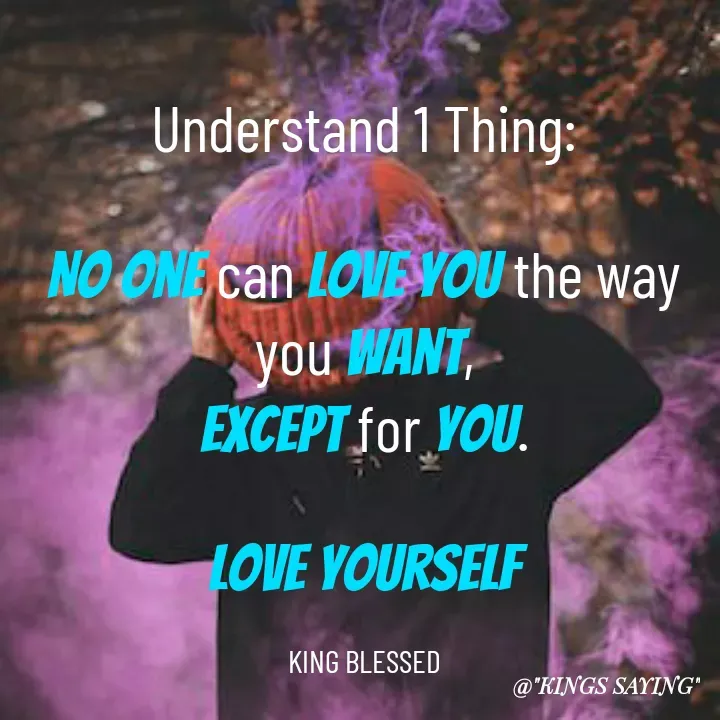Quote by King Blessed - Understand 1 Thing:

No one can love you the way you want,
except for you.

Love yourself

KING BLESSED - Made using Quotes Creator App, Post Maker App