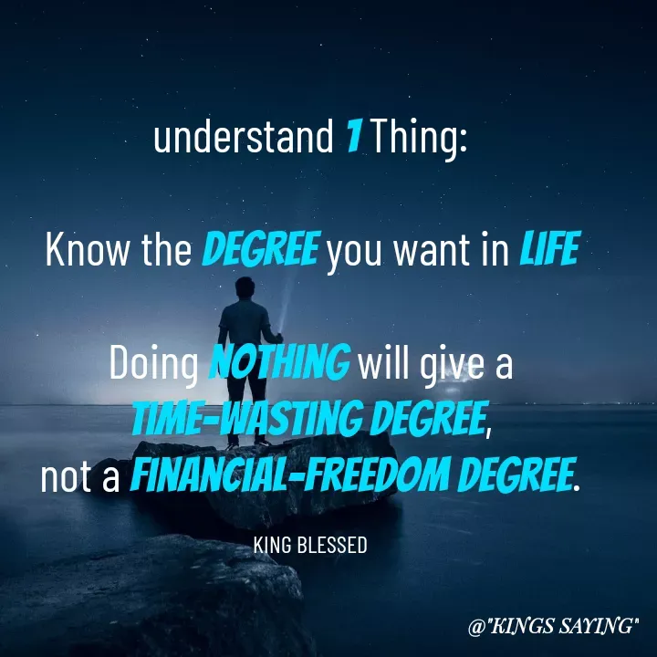 Quote by King Blessed - understand 1 Thing:

Know the degree you want in life

Doing nothing will give a time-wasting degree,
not a financial-freedom degree.

KING BLESSED - Made using Quotes Creator App, Post Maker App