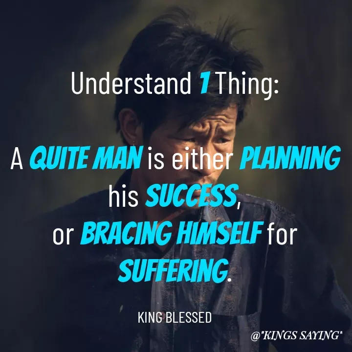 Quote by King Blessed - Understand 1 Thing:

A quite man is either planning his success,
or bracing himself for suffering.

KING BLESSED - Made using Quotes Creator App, Post Maker App