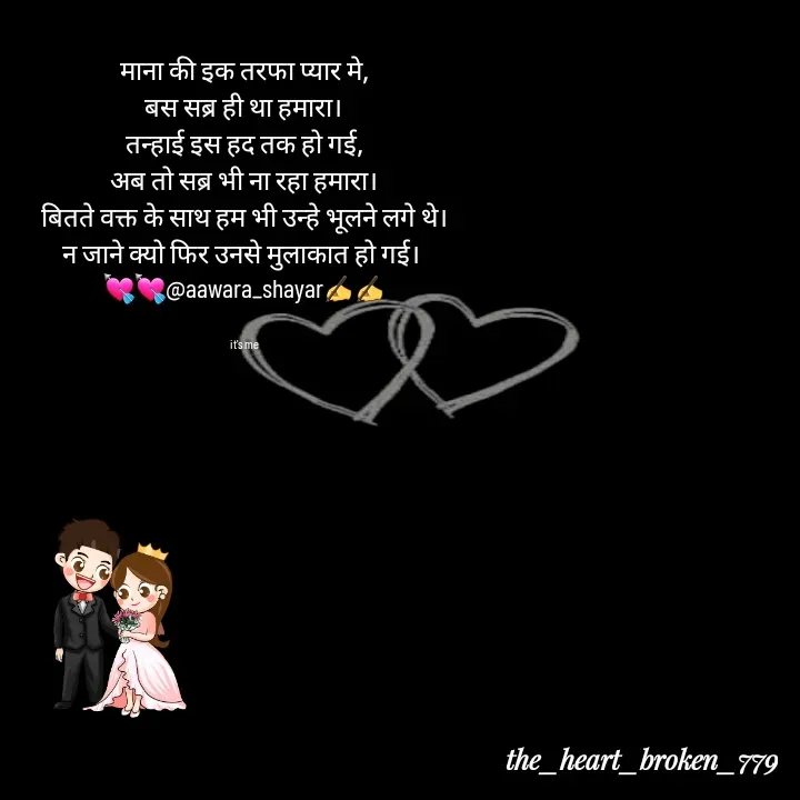 Quote by the_heart_broken_779 - माना की इक तरफा प्यार मे,
बस सब्र ही था हमारा।
तन्हाई इस हद तक हो गई,
अब तो सब्र भी ना रहा हमारा।
बितते वक्त के साथ हम भी उन्हे भूलने लगे थे।
न जाने क्यो फिर उनसे मुलाकात हो गई। 
💘💘@aawara_shayar✍️✍️


it's me - Made using Quotes Creator App, Post Maker App