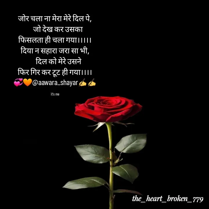Quote by the_heart_broken_779 - जोर चला ना मेरा मेरे दिल पे,
    जो देख कर उसका
फिसलता ही चला गया।।।।।
दिया न सहारा जरा सा भी,
     दिल को मेरे उसने
फिर गिर कर टूट ही गया।।।।
💞🧡@aawara_shayar✍️✍️

it's me - Made using Quotes Creator App, Post Maker App