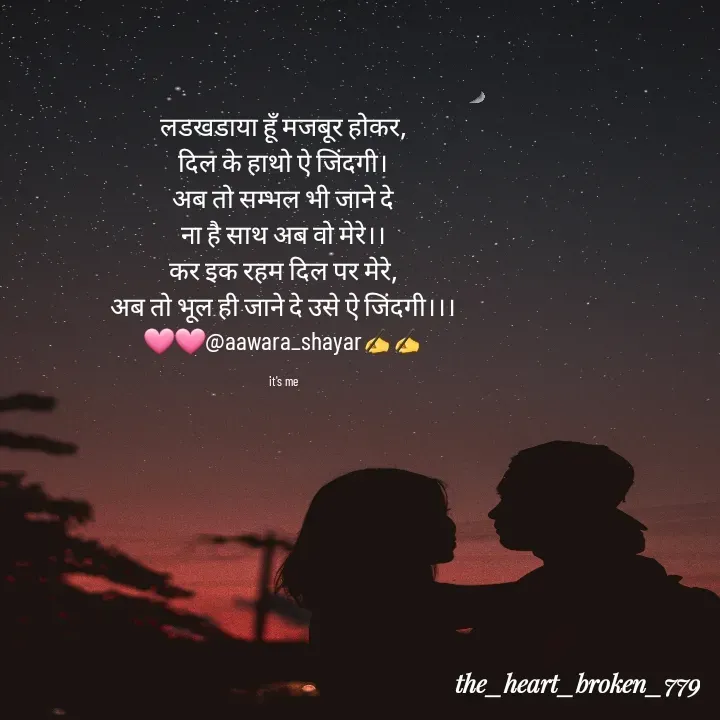 Quote by the_heart_broken_779 - लडखडाया हूँ मजबूर होकर,
दिल के हाथो ऐ जिंदगी।
अब तो सम्भल भी जाने दे
ना है साथ अब वो मेरे।।
कर इक रहम दिल पर मेरे,
अब तो भूल ही जाने दे उसे ऐ जिंदगी।।।
🩷🩷@aawara_shayar✍️✍️

it's me - Made using Quotes Creator App, Post Maker App