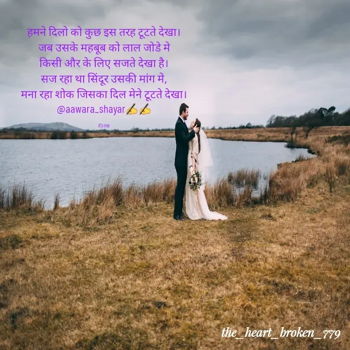Quote by the_heart_broken_779 - हमने दिलो को कुछ इस तरह टूटते देखा।
जब उसके महबूब को लाल जोडे मे
किसी और के लिए सजते देखा है।
सज रहा था सिंदूर उसकी मांग मे,
मना रहा शोक जिसका दिल मेने टूटते देखा।
@aawara_shayar✍️✍️

it's me  - Made using Quotes Creator App, Post Maker App