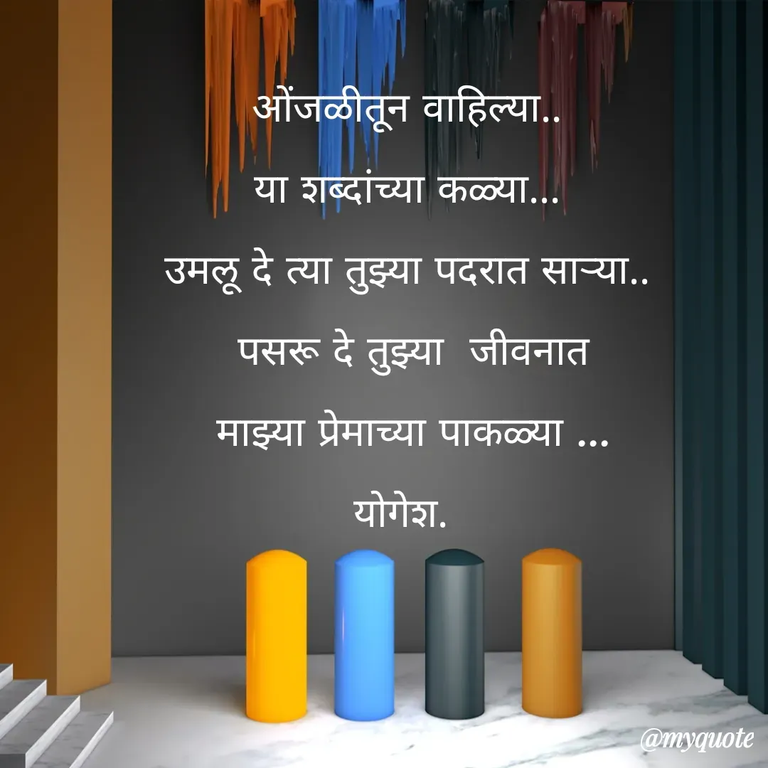 Quote by Yogesh Dadkar - ओंजळीतून वाहिल्या..
या शब्दांच्या कळ्या...
उमलू दे त्या तुझ्या पदरात सार्‍या..
 पसरू दे तुझ्या  जीवनात
 माझ्या प्रेमाच्या पाकळ्या ‍...
योगेश.  - Made using Quotes Creator App, Post Maker App
