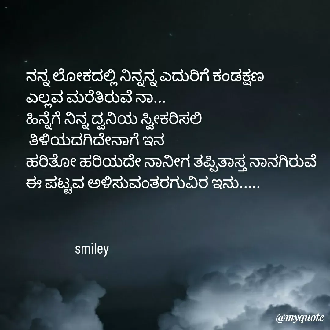 Quote by Navee nav - ನನ್ನ ಲೋಕದಲ್ಲಿ ನಿನ್ನನ್ನ ಎದುರಿಗೆ ಕಂಡಕ್ಷಣ 
ಎಲ್ಲವ ಮರೆತಿರುವೆ ನಾ...
ಹಿನ್ನೆಗೆ ನಿನ್ನ ದ್ವನಿಯ ಸ್ವೀಕರಿಸಲಿ
 ತಿಳಿಯದಗಿದೇನಾಗೆ ಇನ
ಹರಿತೋ ಹರಿಯದೇ ನಾನೀಗ ತಪ್ಪಿತಾಸ್ತ ನಾನಗಿರುವೆ 
ಈ ಪಟ್ಟವ ಅಳಿಸುವಂತರಗುವಿರ ಇನು.....


                smiley  - Made using Quotes Creator App, Post Maker App