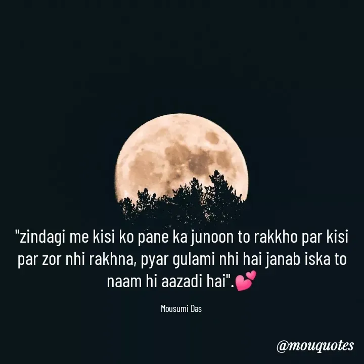 Quote by Mousumi Das - "zindagi me kisi ko pane ka junoon to rakkho par kisi par zor nhi rakhna, pyar gulami nhi hai janab iska to naam hi aazadi hai".💕

Mousumi Das  - Made using Quotes Creator App, Post Maker App