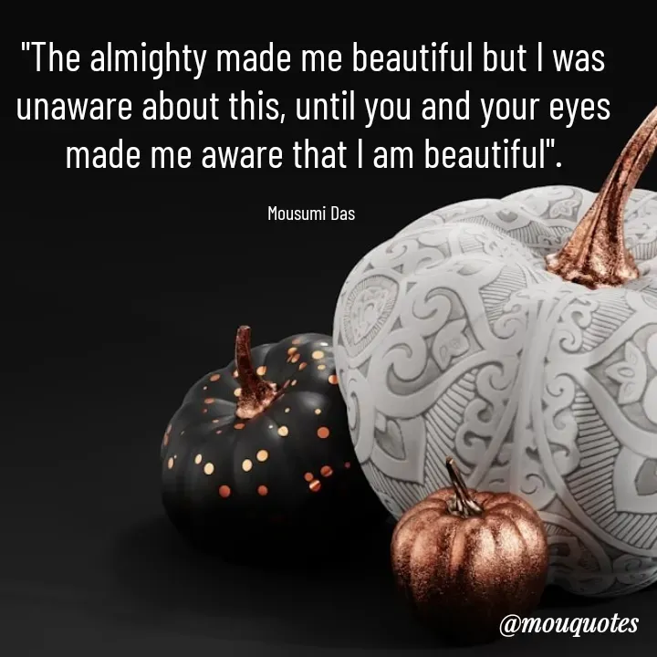 Quote by Mousumi Das - "The almighty made me beautiful but I was unaware about this, until you and your eyes made me aware that I am beautiful".

Mousumi Das  - Made using Quotes Creator App, Post Maker App